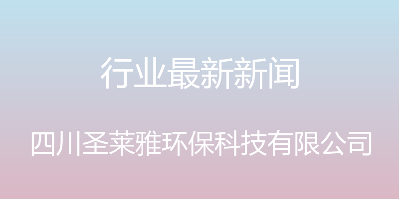 行业最新新闻 - 四川圣莱雅环保科技有限公司