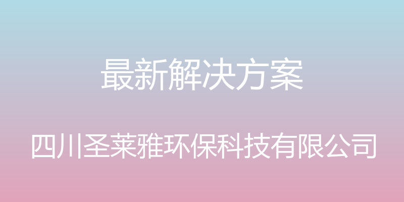 最新解决方案 - 四川圣莱雅环保科技有限公司